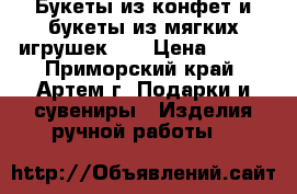 Букеты из конфет и букеты из мягких игрушек!!! › Цена ­ 300 - Приморский край, Артем г. Подарки и сувениры » Изделия ручной работы   